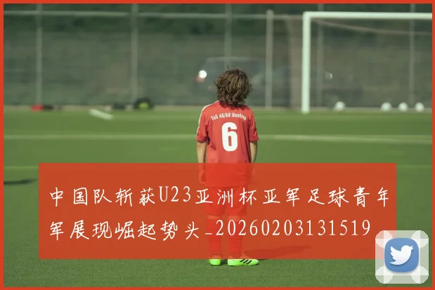 中国队斩获U23亚洲杯亚军足球青年军展现崛起势头_20260203131519