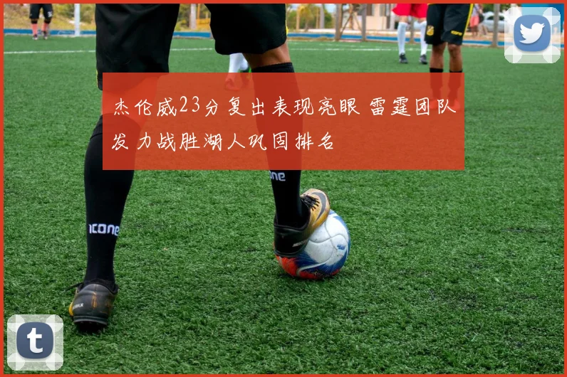 杰伦威23分复出表现亮眼 雷霆团队发力战胜湖人巩固排名