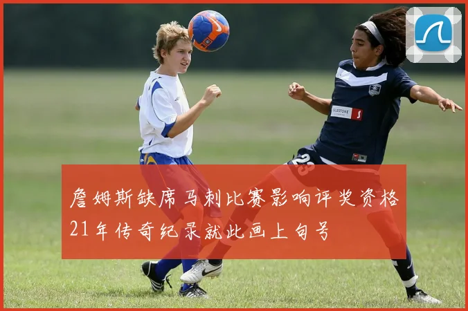 詹姆斯缺席马刺比赛影响评奖资格21年传奇纪录就此画上句号