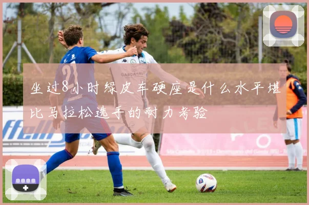 坐过8小时绿皮车硬座是什么水平堪比马拉松选手的耐力考验