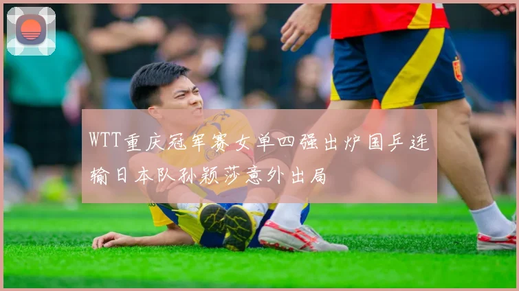 WTT重庆冠军赛女单四强出炉国乒连输日本队孙颖莎意外出局