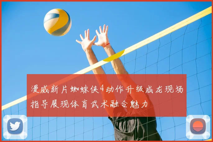 漫威新片蜘蛛侠4动作升级成龙现场指导展现体育武术融合魅力