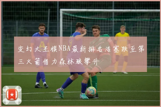 变幻大王旗NBA最新排名活塞跌至第三火箭借力森林狼攀升