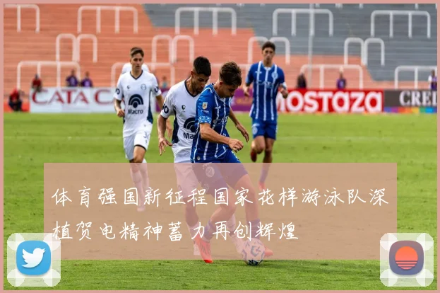 体育强国新征程国家花样游泳队深植贺电精神蓄力再创辉煌