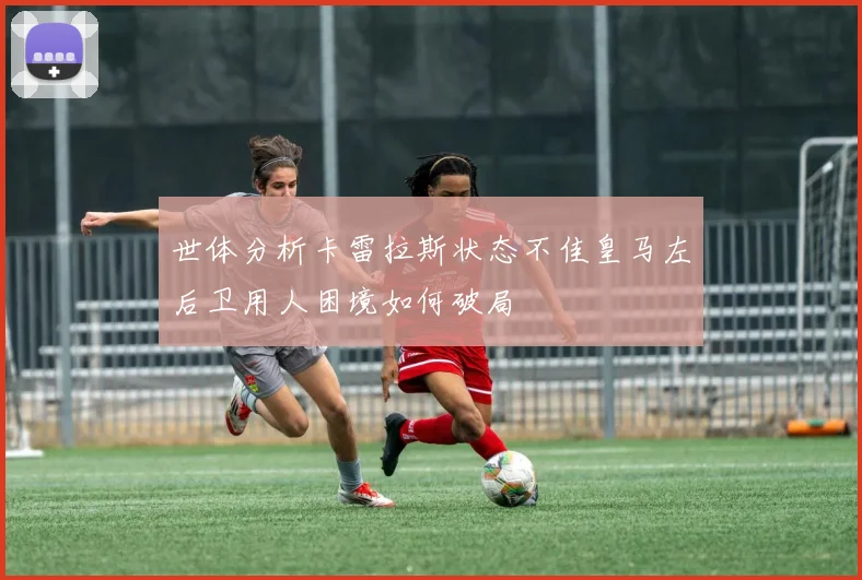 世体分析卡雷拉斯状态不佳皇马左后卫用人困境如何破局