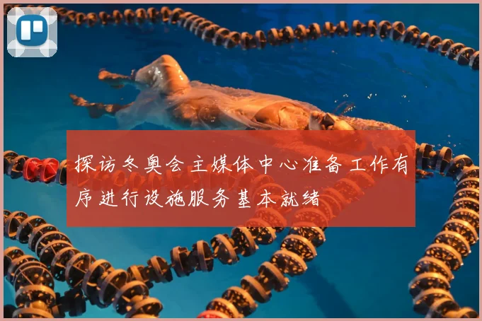 探访冬奥会主媒体中心准备工作有序进行设施服务基本就绪