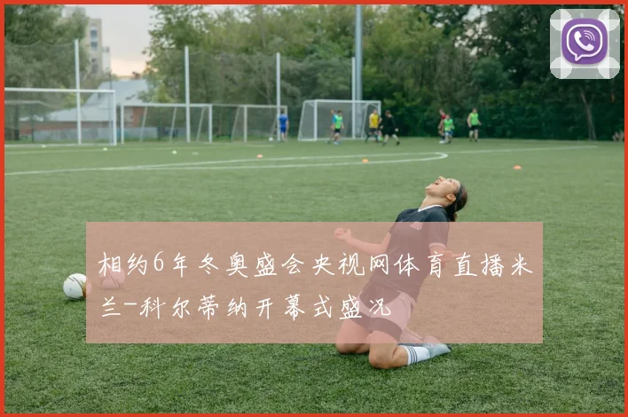 相约6年冬奥盛会央视网体育直播米兰-科尔蒂纳开幕式盛况