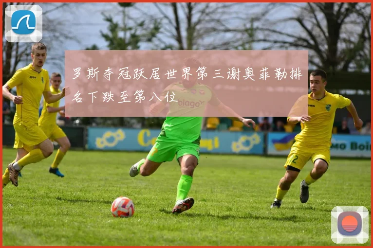 罗斯夺冠跃居世界第三谢奥菲勒排名下跌至第八位