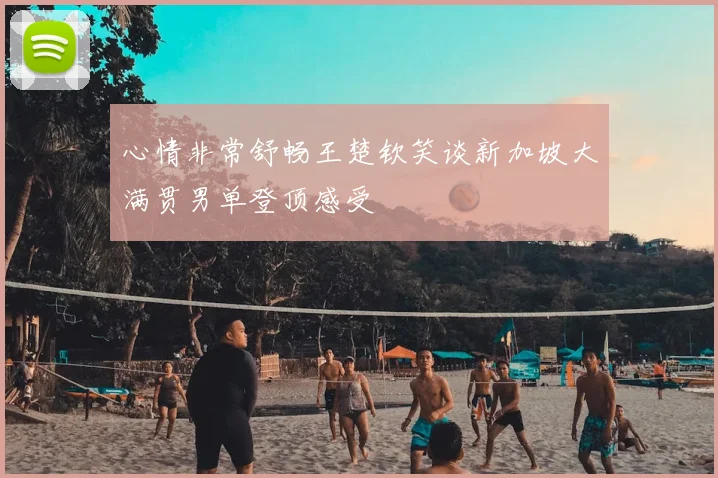 心情非常舒畅王楚钦笑谈新加坡大满贯男单登顶感受