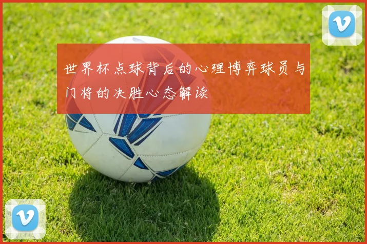 世界杯点球背后的心理博弈球员与门将的决胜心态解读