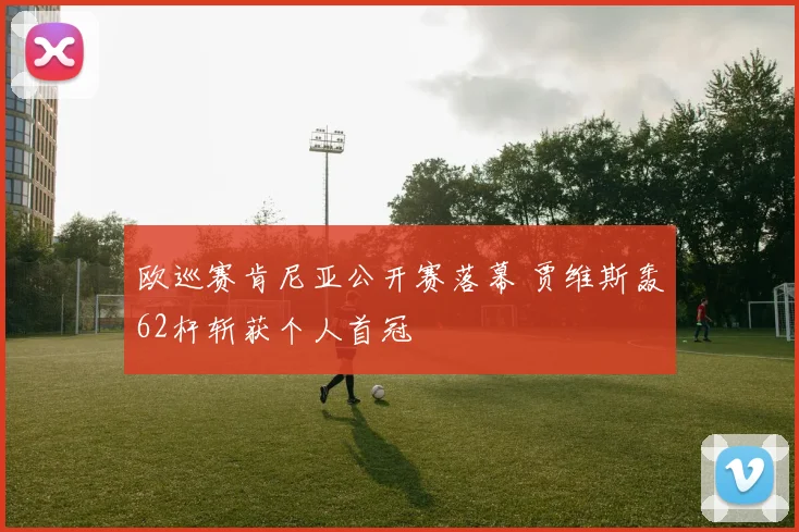 欧巡赛肯尼亚公开赛落幕 贾维斯轰62杆斩获个人首冠