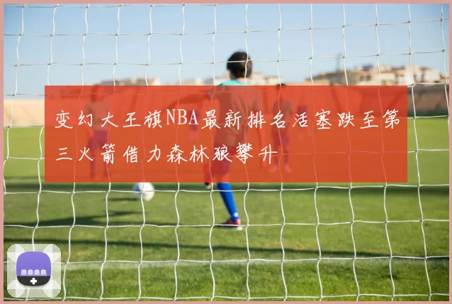 变幻大王旗NBA最新排名活塞跌至第三火箭借力森林狼攀升