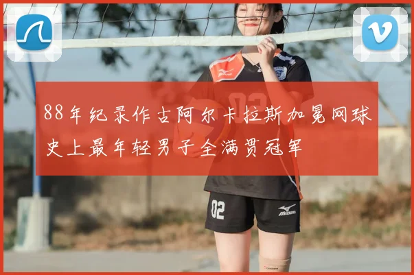88年纪录作古阿尔卡拉斯加冕网球史上最年轻男子全满贯冠军