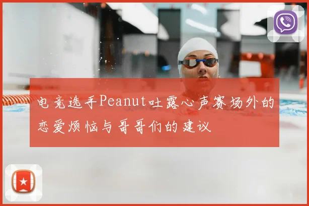 电竞选手Peanut吐露心声赛场外的恋爱烦恼与哥哥们的建议