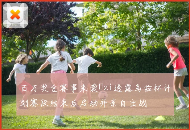 百万奖金赛事来袭Uzi透露乌兹杯计划赛段结束后启动并亲自出战