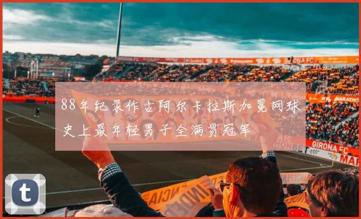 88年纪录作古阿尔卡拉斯加冕网球史上最年轻男子全满贯冠军