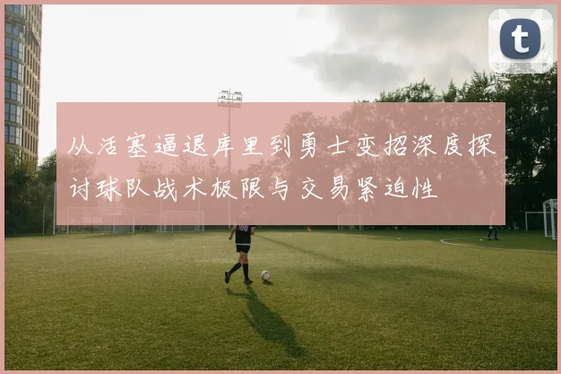 从活塞逼退库里到勇士变招深度探讨球队战术极限与交易紧迫性