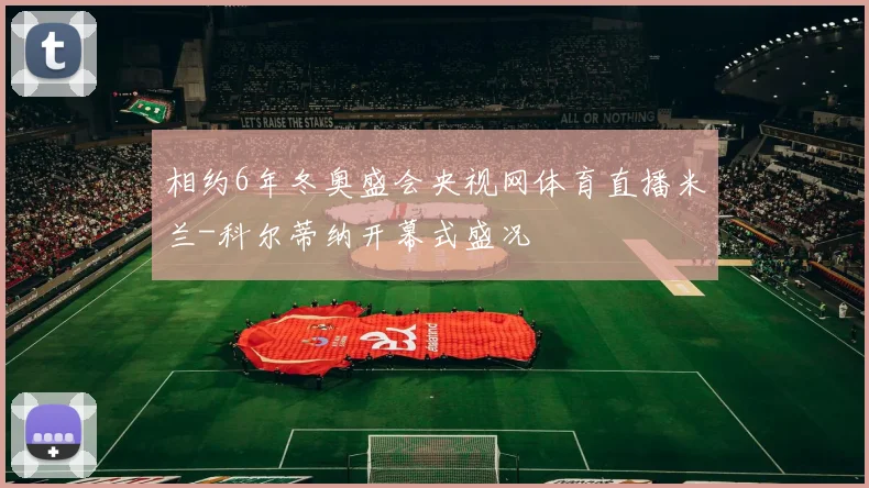 相约6年冬奥盛会央视网体育直播米兰-科尔蒂纳开幕式盛况