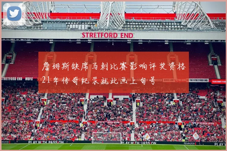 詹姆斯缺席马刺比赛影响评奖资格21年传奇纪录就此画上句号